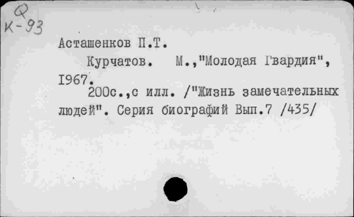 ﻿Асташенков П.Т.
Курчатов. М.»’’Молодая Гвардия", 1967.
200с.,с илл. /"Жизнь замечательных людей". Серия биографий Вып.7 /435/